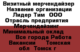 Визитный мерчендайзер › Название организации ­ Лидер Тим, ООО › Отрасль предприятия ­ Мерчендайзинг › Минимальный оклад ­ 27 000 - Все города Работа » Вакансии   . Томская обл.,Томск г.